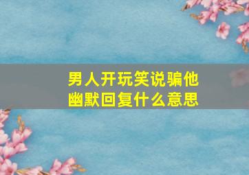 男人开玩笑说骗他幽默回复什么意思