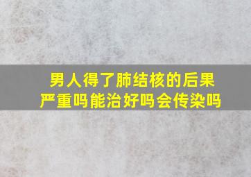 男人得了肺结核的后果严重吗能治好吗会传染吗