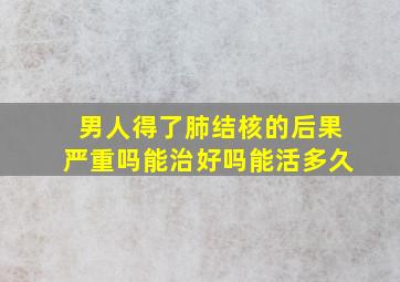 男人得了肺结核的后果严重吗能治好吗能活多久