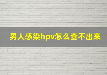 男人感染hpv怎么查不出来