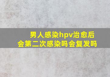 男人感染hpv治愈后会第二次感染吗会复发吗