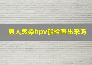 男人感染hpv能检查出来吗