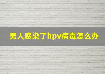 男人感染了hpv病毒怎么办