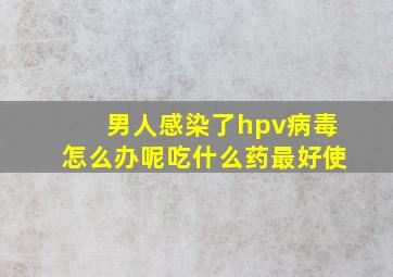 男人感染了hpv病毒怎么办呢吃什么药最好使