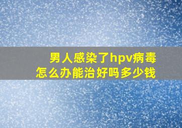 男人感染了hpv病毒怎么办能治好吗多少钱