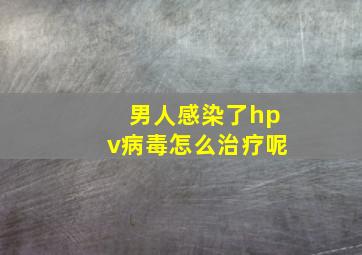 男人感染了hpv病毒怎么治疗呢