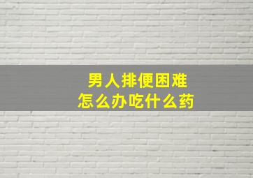 男人排便困难怎么办吃什么药