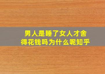 男人是睡了女人才舍得花钱吗为什么呢知乎