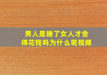 男人是睡了女人才舍得花钱吗为什么呢视频