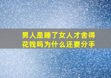 男人是睡了女人才舍得花钱吗为什么还要分手