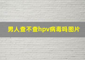 男人查不查hpv病毒吗图片