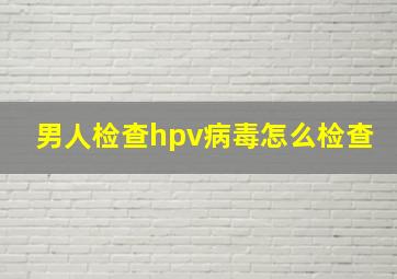 男人检查hpv病毒怎么检查