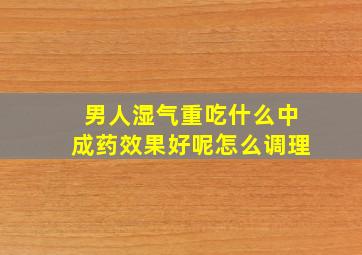 男人湿气重吃什么中成药效果好呢怎么调理