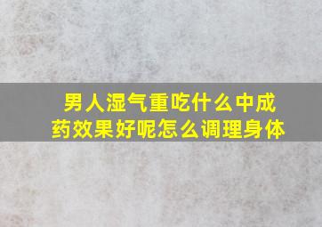 男人湿气重吃什么中成药效果好呢怎么调理身体