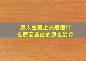 男人生殖上长痘痘什么原因造成的怎么治疗