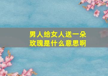 男人给女人送一朵玫瑰是什么意思啊