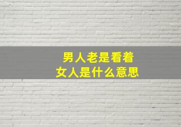 男人老是看着女人是什么意思