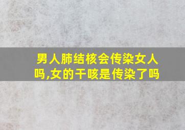 男人肺结核会传染女人吗,女的干咳是传染了吗