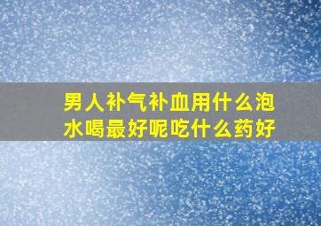 男人补气补血用什么泡水喝最好呢吃什么药好