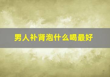 男人补肾泡什么喝最好