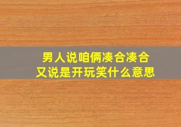 男人说咱俩凑合凑合又说是开玩笑什么意思