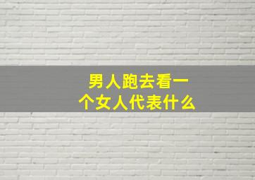 男人跑去看一个女人代表什么