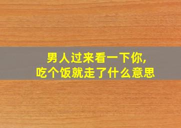 男人过来看一下你,吃个饭就走了什么意思