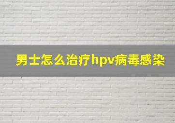 男士怎么治疗hpv病毒感染