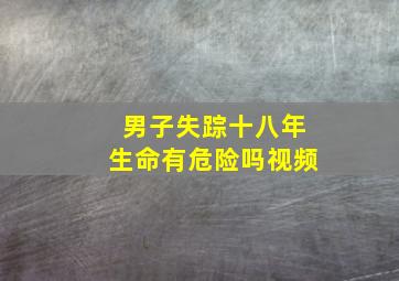 男子失踪十八年生命有危险吗视频