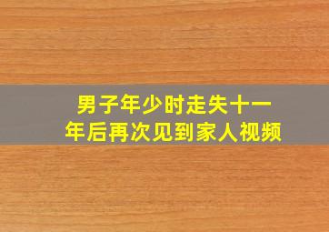 男子年少时走失十一年后再次见到家人视频