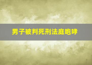 男子被判死刑法庭咆哮