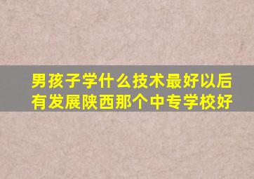 男孩子学什么技术最好以后有发展陕西那个中专学校好