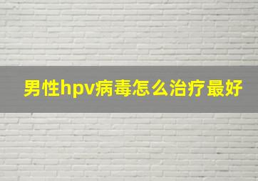 男性hpv病毒怎么治疗最好