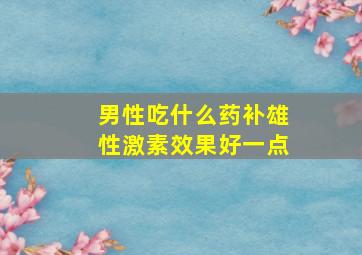 男性吃什么药补雄性激素效果好一点