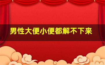 男性大便小便都解不下来