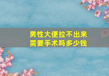 男性大便拉不出来需要手术吗多少钱