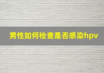 男性如何检查是否感染hpv