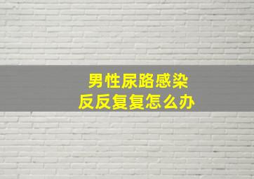 男性尿路感染反反复复怎么办