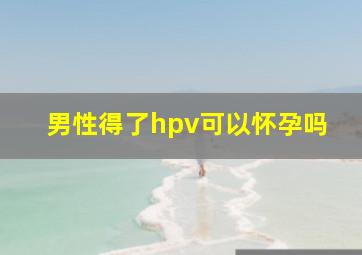 男性得了hpv可以怀孕吗