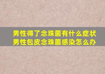 男性得了念珠菌有什么症状男性包皮念珠菌感染怎么办