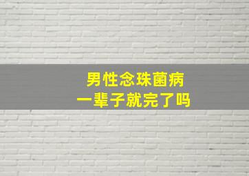 男性念珠菌病一辈子就完了吗