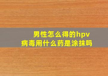 男性怎么得的hpv病毒用什么药是涂抹吗