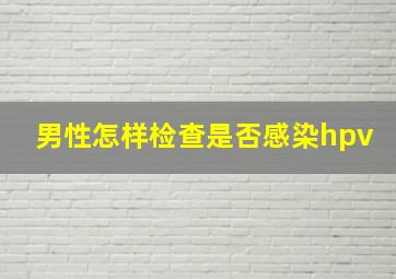 男性怎样检查是否感染hpv