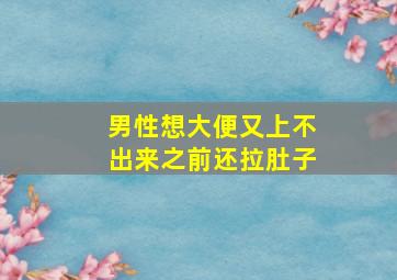 男性想大便又上不出来之前还拉肚子