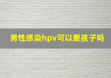 男性感染hpv可以要孩子吗