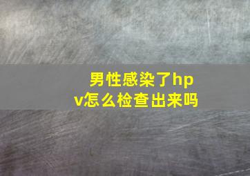 男性感染了hpv怎么检查出来吗