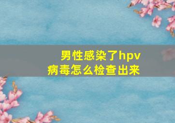 男性感染了hpv病毒怎么检查出来