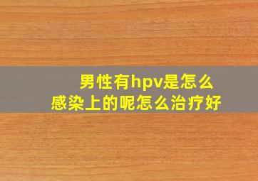 男性有hpv是怎么感染上的呢怎么治疗好