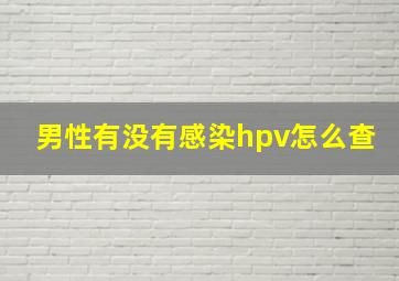 男性有没有感染hpv怎么查