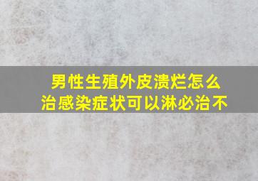 男性生殖外皮溃烂怎么治感染症状可以淋必治不